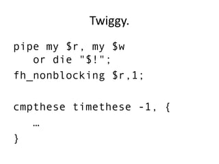 Twiggy.
pipe my $r, my $w
or die "$!";
fh_nonblocking $r,1;
cmpthese timethese -1, {
…
}
 