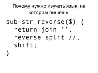 Почему нужно изучать язык, на
котором пишешь.
sub str_reverse($) {
return join ’’,
reverse split //,
shift;
}
 