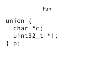 Fun
union {
char *c;
uint32_t *i;
} p;
 