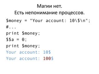 Магии нет.
Есть непонимание процессов.
$money = "Your account: 10$n";
#...
print $money;
$$a = 0;
print $money;
Your account: 10$
Your account: 100$
 