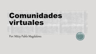 Comunidades
virtuales
Por: Mitzy Pablo Magdaleno.
 