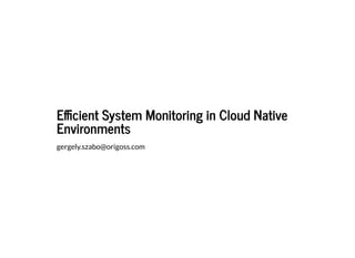 E cient System Monitoring in Cloud NativeE cient System Monitoring in Cloud Native
EnvironmentsEnvironments
gergely.szabo@origoss.com
 