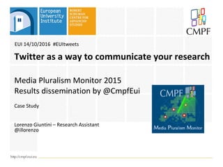 Media Pluralism Monitor 2015
Results dissemination by @CmpfEui
Case Study
Lorenzo Giuntini – Research Assistant
@illorenzo
Twitter as a way to communicate your research
EUI 14/10/2016 #EUItweets
 