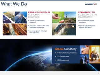 4
What We Do
 Diverse global industry
presence
 Innovative solutions that solve
customers’ challenges
 Leveraging each industry’s
best practices
PRODUCT PORTFOLIO
CUSTOMER
SOLUTIONS
 Environmentally sound
standards
 Operate with the highest
integrity and ethics
COMMITMENT TO
EXCELLENCE & THE
ENVIRONMENT
 24 manufacturing locations
 5,000 associates
 4,500 customers
Global Capability
 