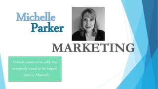 Michelle
Parker
Nobody wants to be sold, but
everybody wants to be helped.
- John C. Maxwell
 