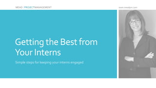 Getting the Best from
Your Interns
Simple steps for keeping your interns engaged
MEAD | PROJECTMANAGEMENT www.meadpm.com
 