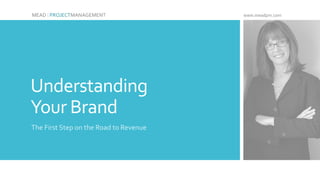 Understanding
Your Brand
The First Step on the Road to Revenue
MEAD | PROJECTMANAGEMENT www.meadpm.com
 