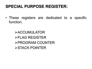 SPECIAL PURPOSE REGISTER:
• These registers are dedicated to a specific
function.
ACCUMULATOR
FLAG REGISTER
PROGRAM COUNTER
STACK POINTER
 