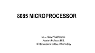 8085 MICROPROCESSOR
Ms. J. Glory Priyadharshini,
Assistant Professor/EEE,
Sri Ramakrishna Institute of Technology
 