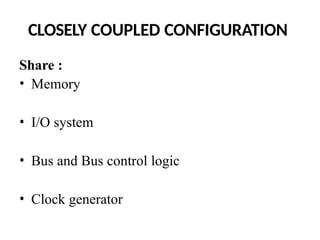 CLOSELY COUPLED CONFIGURATION
Share :
• Memory
• I/O system
• Bus and Bus control logic
• Clock generator
 
