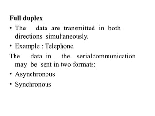 Full duplex
• The data are transmitted in both
directions simultaneously.
• Example : Telephone
The data in the serialcommunication
may be sent in two formats:
• Asynchronous
• Synchronous
 
