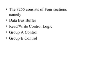• The 8255 consists of Four sections
namely
• Data Bus Buffer
• Read/Write Control Logic
• Group A Control
• Group B Control
 