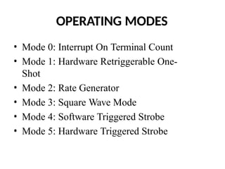 OPERATING MODES
• Mode 0: Interrupt On Terminal Count
• Mode 1: Hardware Retriggerable One-
Shot
• Mode 2: Rate Generator
• Mode 3: Square Wave Mode
• Mode 4: Software Triggered Strobe
• Mode 5: Hardware Triggered Strobe
 