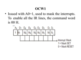 OCW1
• Issued with A0=1, used to mask the interrupts.
To enable all the IR lines, the command word
is 00 H.
 