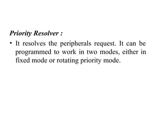 Priority Resolver :
• It resolves the peripherals request. It can be
programmed to work in two modes, either in
fixed mode or rotating priority mode.
 