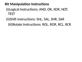 Bit Manipulation Instructions
(i)Logical Instructions: AND, OR, XOR, NOT,
TEST
(ii)Shift Instructions: SHL, SAL, SHR, SAR
(iii)Rotate Instructions: ROL, ROR, RCL, RCR
 