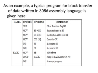 As an example, a typical program for block transfer
of data written in 8086 assembly language is
given here.
 