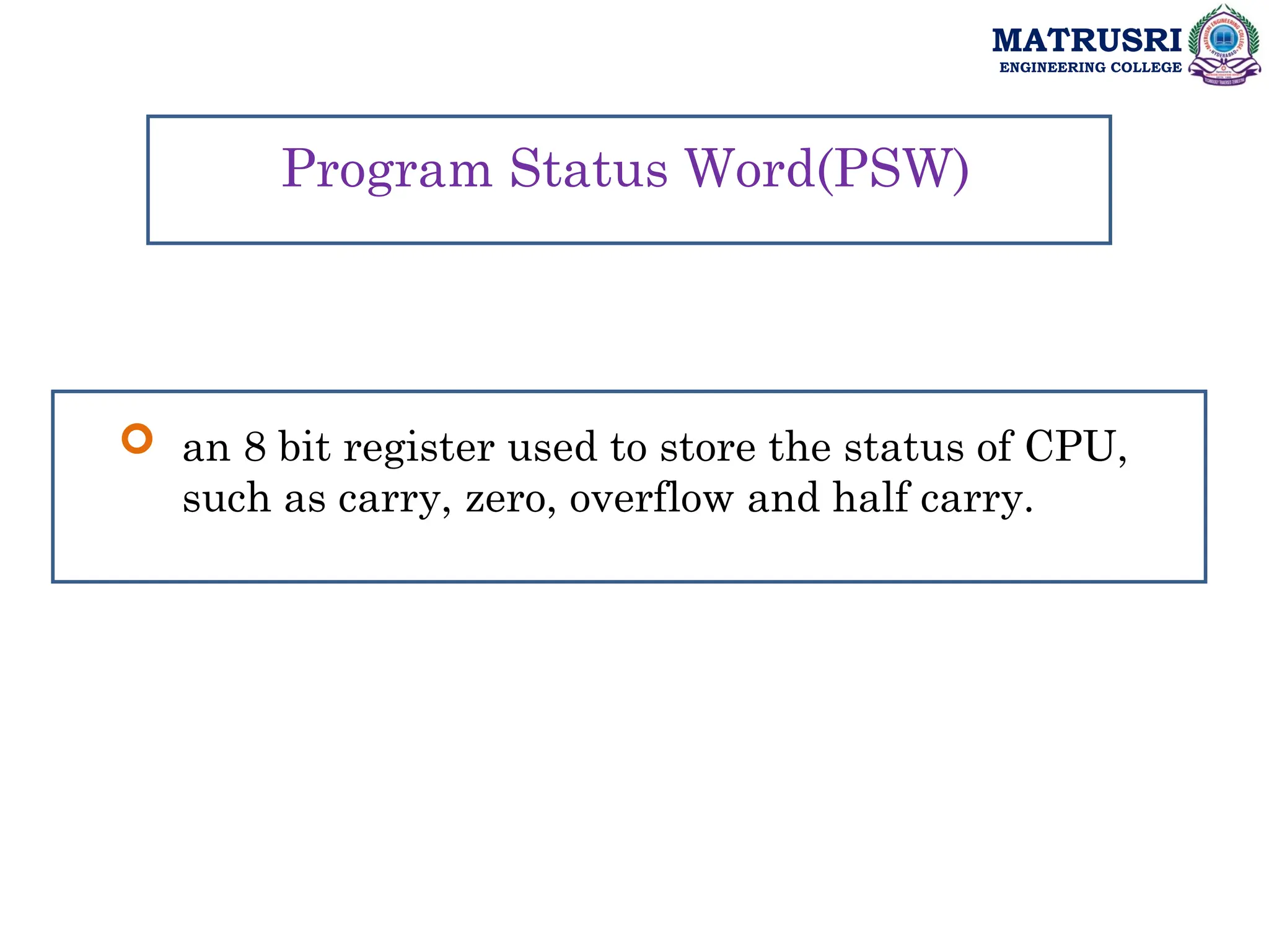 MATRUSRI
ENGINEERING COLLEGE
 an 8 bit register used to store the status of CPU,
such as carry, zero, overflow and half carry.
Program Status Word(PSW)
 