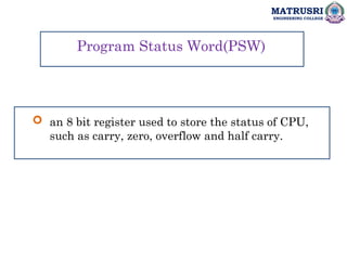 MATRUSRI
ENGINEERING COLLEGE
 an 8 bit register used to store the status of CPU,
such as carry, zero, overflow and half carry.
Program Status Word(PSW)
 