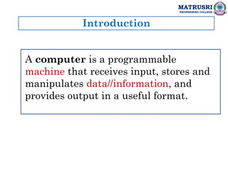Introduction
MATRUSRI
ENGINEERING COLLEGE
A computer is a programmable
machine that receives input, stores and
manipulates data//information, and
provides output in a useful format.
 