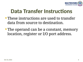 Data Transfer Instructions
 These instructions are used to transfer
data from source to destination.
 The operand can be a constant, memory
location, register or I/O port address.
Oct 23, 2024 4
MATRUSRI
ENGINEERING COLLEGE
 