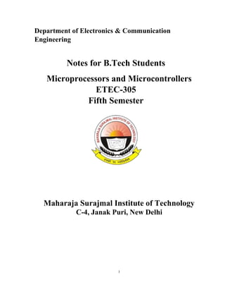 1
Department of Electronics & Communication
Engineering
Notes for B.Tech Students
Microprocessors and Microcontrollers
ETEC-305
Fifth Semester
Maharaja Surajmal Institute of Technology
C-4, Janak Puri, New Delhi
 