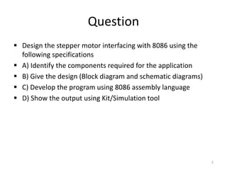 Question
 Design the stepper motor interfacing with 8086 using the
following specifications
 A) Identify the components ...