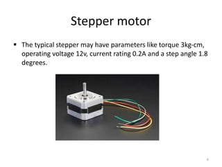 Stepper motor
 The typical stepper may have parameters like torque 3kg-cm,
operating voltage 12v, current rating 0.2A and...