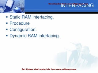 INTERFACING
 Static RAM interfacing.
 Procedure
 Configuration.
 Dynamic RAM interfacing.
Downloaded from www.Rejinpaul.com
Get Unique study materials from www.rejinpaul.com
 