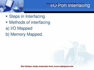 I/O Port Interfacing
 Steps in Interfacing
 Methods of interfacing
a) I/O Mapped
b) Memory Mapped.
Downloaded from www.Rejinpaul.com
Get Unique study materials from www.rejinpaul.com
 