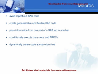 Macros
 avoid repetitious SAS code
 create generalizable and flexible SAS code
 pass information from one part of a SAS job to another
 conditionally execute data steps and PROCs
 dynamically create code at execution time
Downloaded from www.Rejinpaul.com
Get Unique study materials from www.rejinpaul.com
 