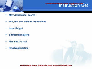 Instruction Set
 Mov destination, source
 add, inc, dec and sub instructions
 Input/Output
 String Instructions
 Machine Control
 Flag Manipulation.
Downloaded from www.Rejinpaul.com
Get Unique study materials from www.rejinpaul.com
 