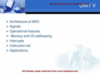 UNIT V
 Architecture of 8051
 Signals
 Operational features
 Memory and I/O addressing
 Interrupts
 Instruction set
 Applications.
Downloaded from www.Rejinpaul.com
Get Unique study materials from www.rejinpaul.com
 