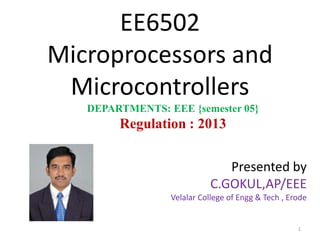 EE6502
Microprocessors and
Microcontrollers
Presented by
C.GOKUL,AP/EEE
Velalar College of Engg & Tech , Erode
DEPARTMENTS: EEE {semester 05}
Regulation : 2013
1
 