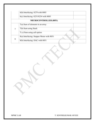 MPMC LAB T. SENTHILKUMAR AP/EEE
6(b) Interfacing: 8279 with 8085
6(c) Interfacing: 8253/8254 with 8085
MICROCONTROLLER (8051)
7
7(a) Sum of elements in an array
7(b) Sum using Stack
7( c) Sum using call option
8
8(a) Interfacing: Stepper Motor with 8051
8(b) Interfacing: DAC with 8051
 