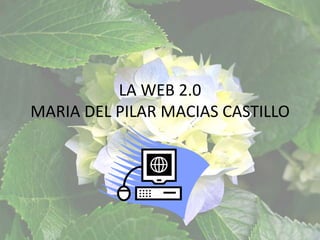 LA WEB 2.0
MARIA DEL PILAR MACIAS CASTILLO
 