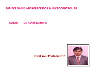SUBJECT NAME: MICROPRCESSOR & MICROCONTROLLER
NAME: Dr. Ashok Kumar K
Insert Your Photo here
 