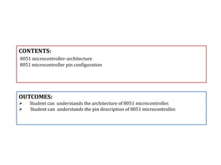 CONTENTS:
8051 microcontroller-architecture
8051 microcontroller pin configuration
OUTCOMES:
 Student can understands the architecture of 8051 microcontroller.
 Student can understands the pin description of 8051 microcontroller.
 