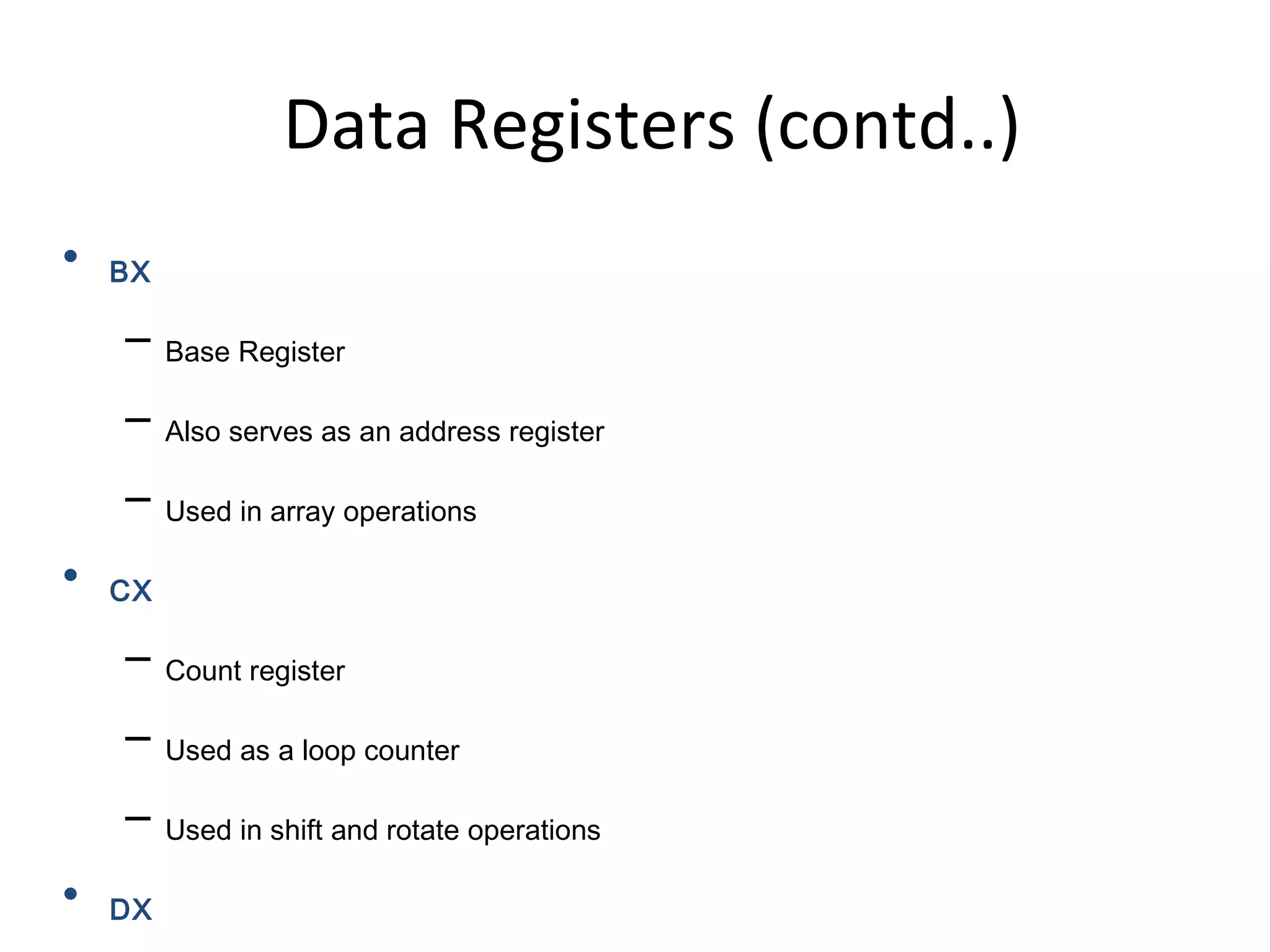 • BX
– Base Register
– Also serves as an address register
– Used in array operations
• CX
– Count register
– Used as a loop counter
– Used in shift and rotate operations
• DX
Data Registers (contd..)
 