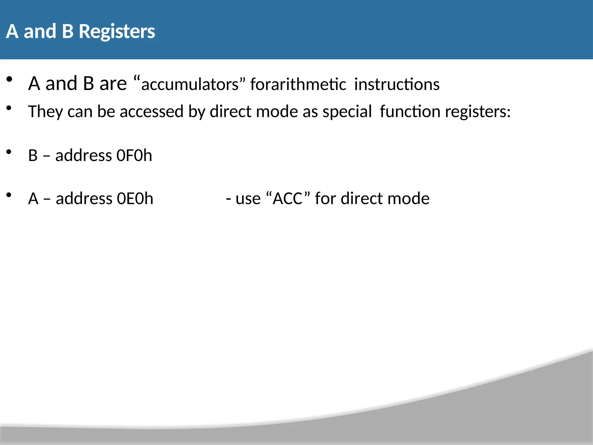 A and B Registers • A and B are “accumulators” forarithmetic instructions • They can be accessed by direct mode as special function registers: • B – address 0F0h • A – address 0E0h - use “ACC” for direct mode 