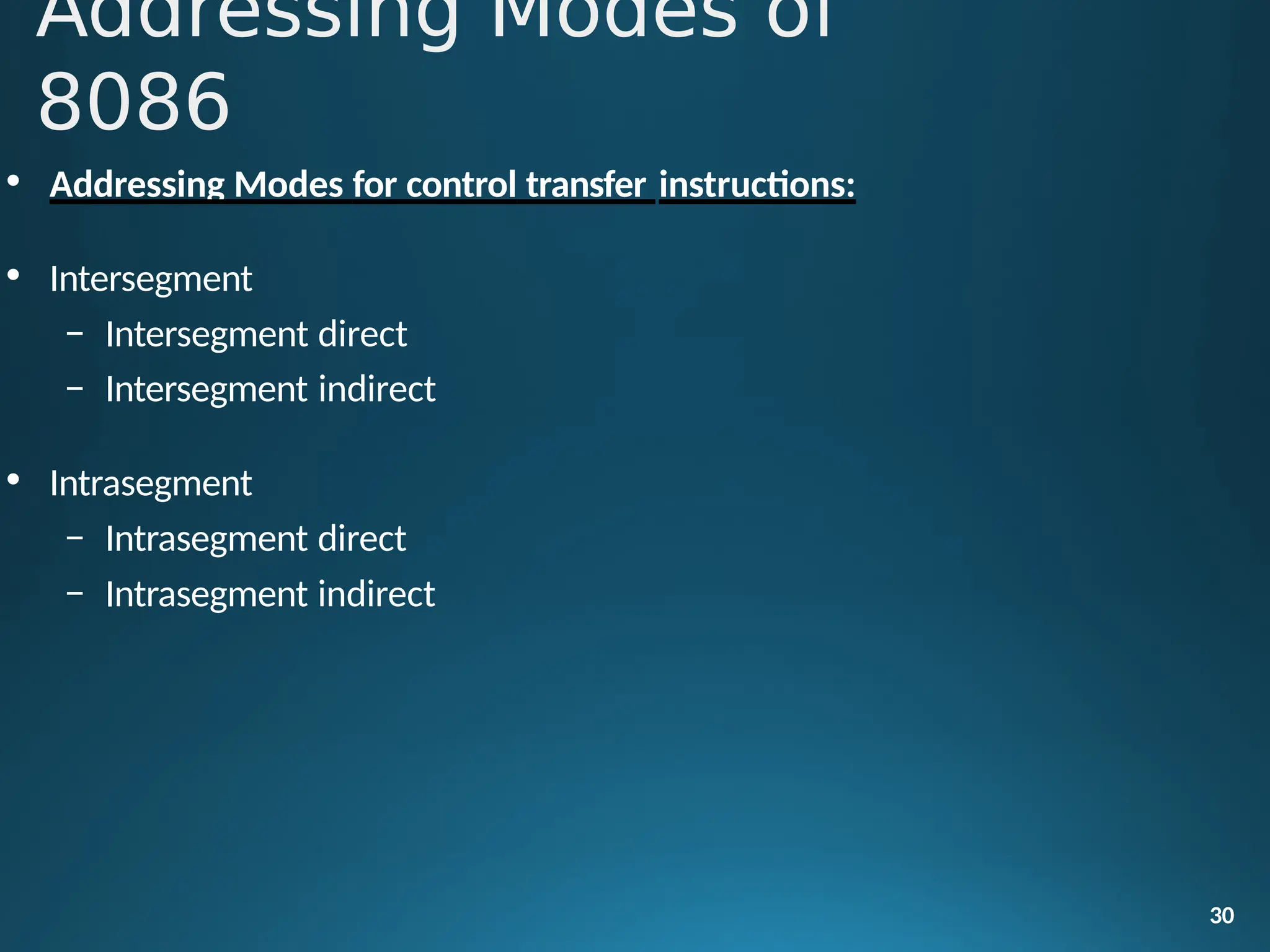 • Addressing Modes for control transfer instructions:
• Intersegment
– Intersegment direct
– Intersegment indirect
• Intrasegment
– Intrasegment direct
– Intrasegment indirect
30
Addressing Modes of
8086
 