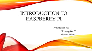 INTRODUCTION TO
RASPBERRY PI
Presentation by :
Mohanapriya V
Mohana Priya J
 