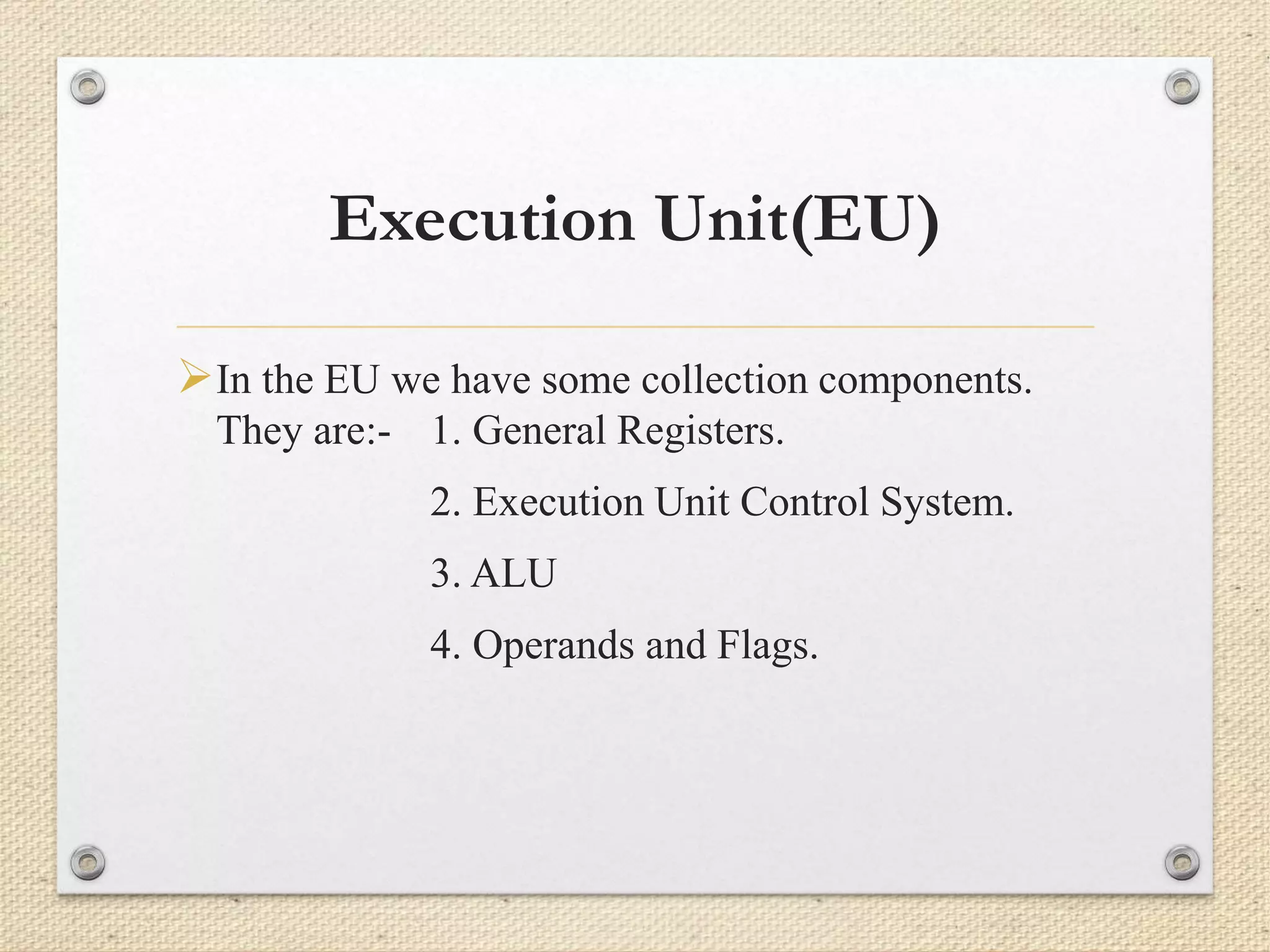Execution Unit(EU) 
In the EU we have some collection components. 
They are:- 1. General Registers. 
2. Execution Unit Control System. 
3. ALU 
4. Operands and Flags. 
 