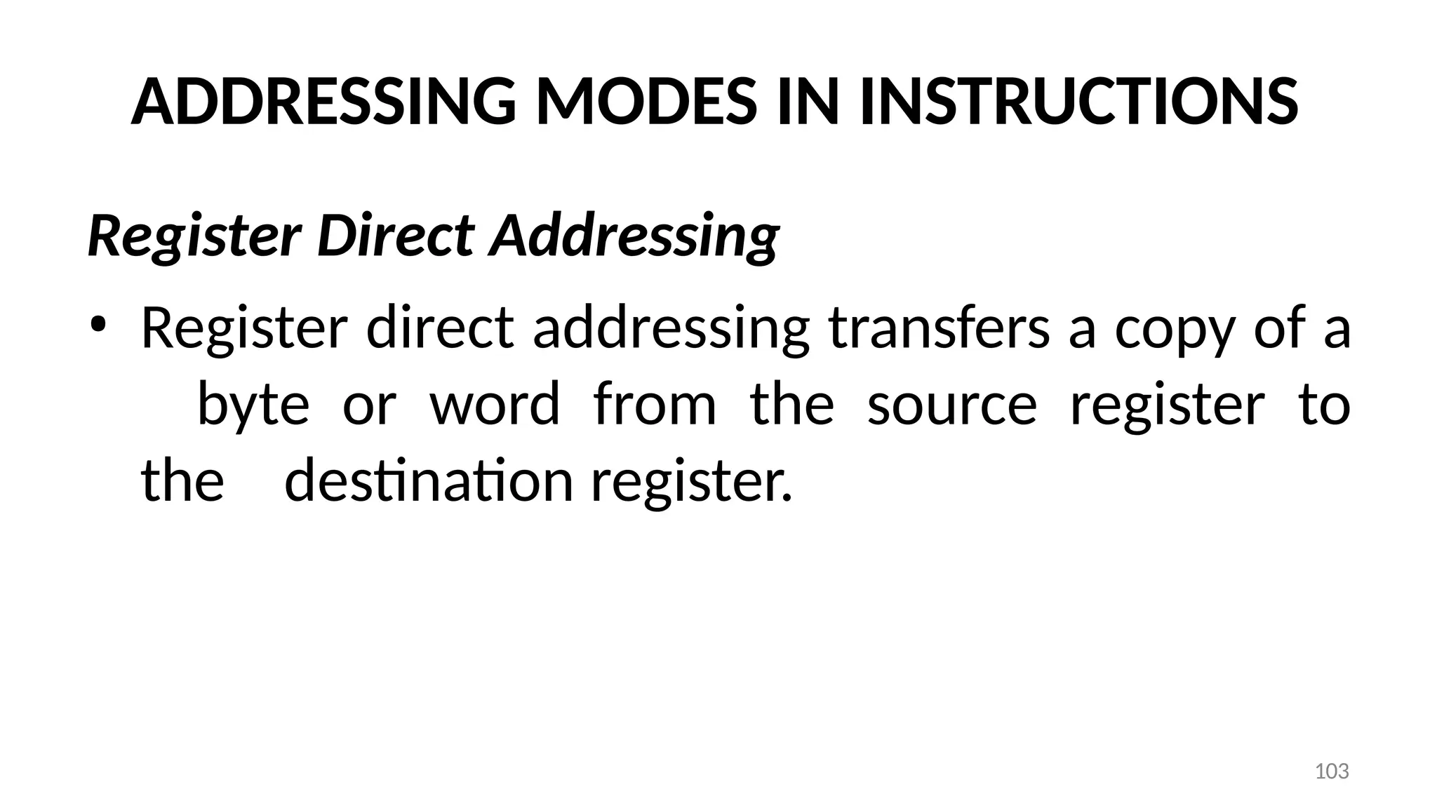 103
ADDRESSING MODES IN INSTRUCTIONS
Register Direct Addressing
• Register direct addressing transfers a copy of a
byte or word from the source register to
the destination register.
 