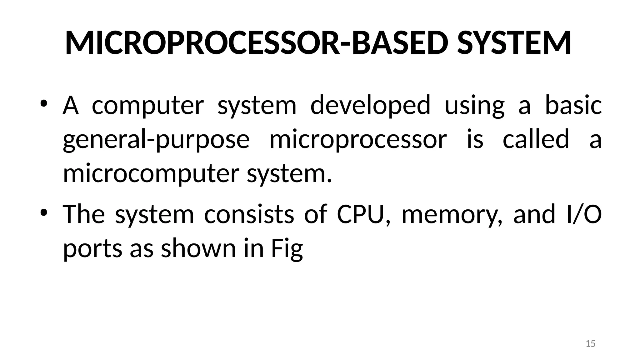 15
MICROPROCESSOR-BASED SYSTEM
• A computer system developed using a basic
general-purpose microprocessor is called a
microcomputer system.
• The system consists of CPU, memory, and I/O
ports as shown in Fig
 