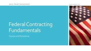 Federal Contracting Fundamentals 
Passion and Persistence 
MEAD | PROJECTMANAGEMENT www.meadpm.com 
 