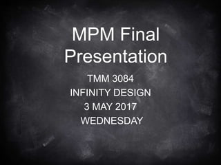 MPM Final
Presentation
TMM 3084
INFINITY DESIGN
3 MAY 2017
WEDNESDAY
 