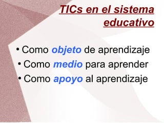 TICs en el sistema
educativo
●
Como objeto de aprendizaje
●
Como medio para aprender
●
Como apoyo al aprendizaje
 