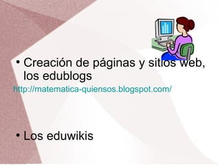 ●
Creación de páginas y sitios web,
los edublogs
http://matematica-quiensos.blogspot.com/
●
Los eduwikis
 
