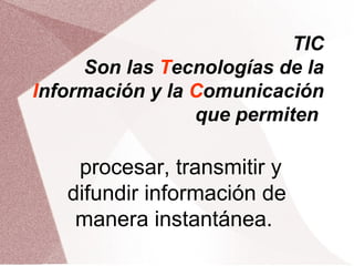 TIC
Son las Tecnologías de la
Información y la Comunicación
que permiten
procesar, transmitir y
difundir información de
manera instantánea.
 
